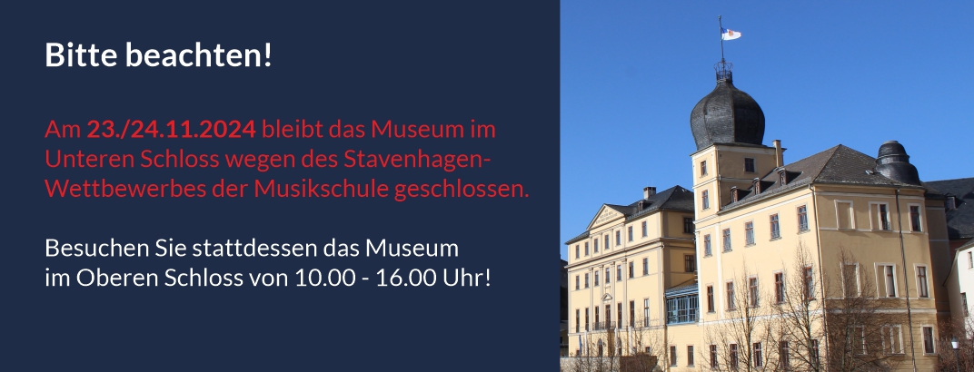 Am 23./24.11.2024 bleibt das Museum im Unteren Schloss wegen des Stavenhagen-Wettbewerbes der Musikschule geschlossen. Besuchen Sie stattdessen das Museum  im Oberen Schloss von 10.00 - 16.00 Uhr!